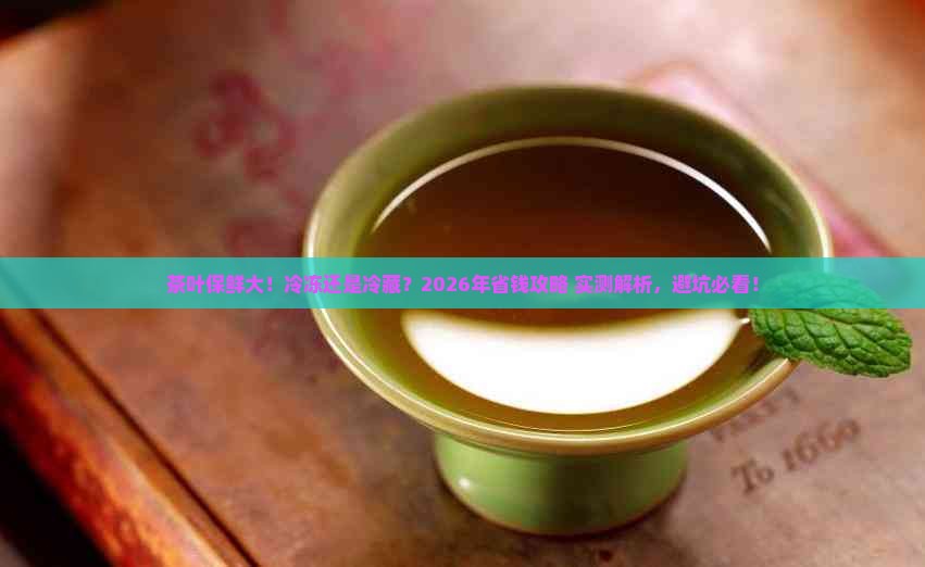茶叶冷冻好还是冷藏好(茶叶冷冻保存还是冷藏保存)