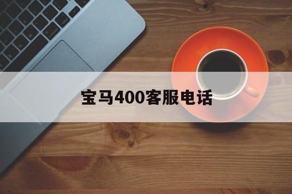 宝马400客服电话(宝马售后24小时人工服务)