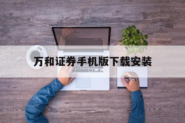 包含万和证券手机版下载安装的词条