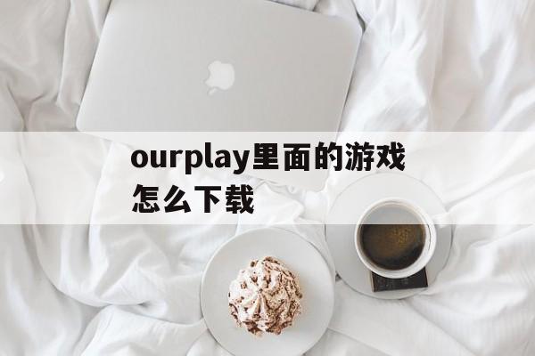 包含ourplay里面的游戏怎么下载的词条