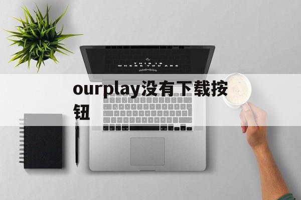 ourplay没有下载按钮(ourplay没有下载游戏按钮)