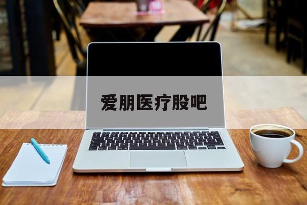 爱朋医疗股吧(爱朋医疗股吧最新消息)