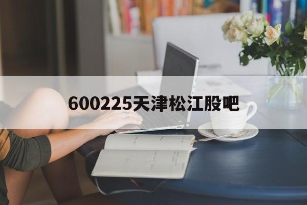 600225天津松江股吧(天津松江600225股吧)