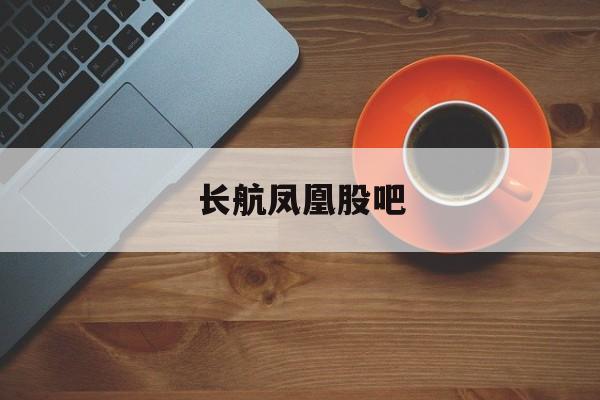 长航凤凰股吧(长航凤凰股吧股票)