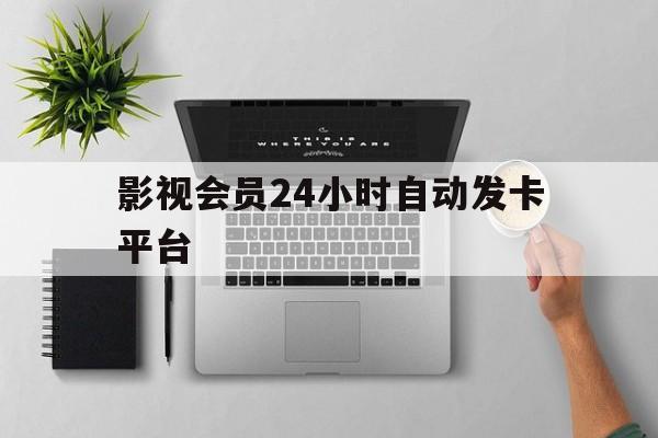 影视会员24小时自动发卡平台(影视会员24小时自动发卡平台是什么)