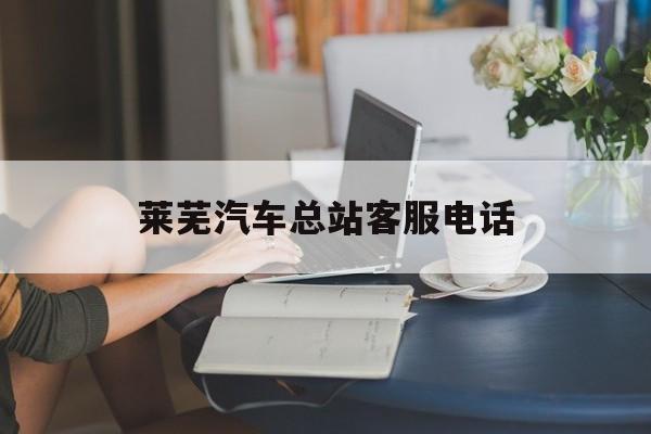 莱芜汽车总站客服电话(莱芜汽车总站客服电话是多少)