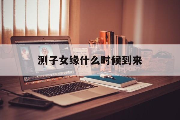 测子女缘什么时候到来(测子女缘什么时候到来免费)