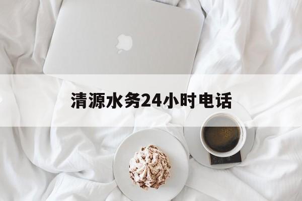 清源水务24小时电话(范县清源水务24小时电话)