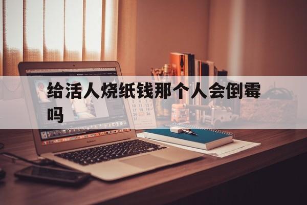 给活人烧纸钱那个人会倒霉吗的简单介绍