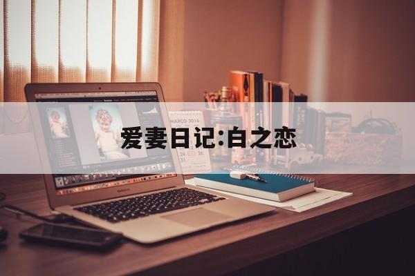 爱妻日记:白之恋(20爱人日记导演)