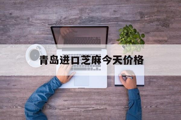 青岛进口芝麻今天价格(青岛港进口芝麻批发市场)