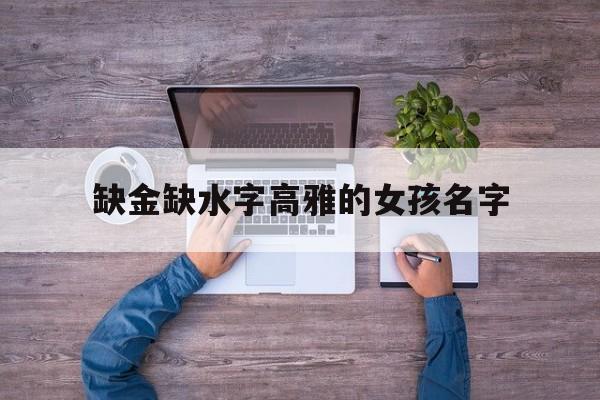 缺金缺水字高雅的女孩名字(缺水缺金女孩名字洋气有内涵的)