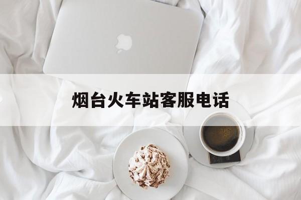烟台火车站客服电话(烟台火车站咨询电话查询)