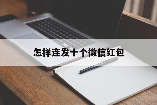 怎样连发十个微信红包(怎样连发十个微信红包给别人)