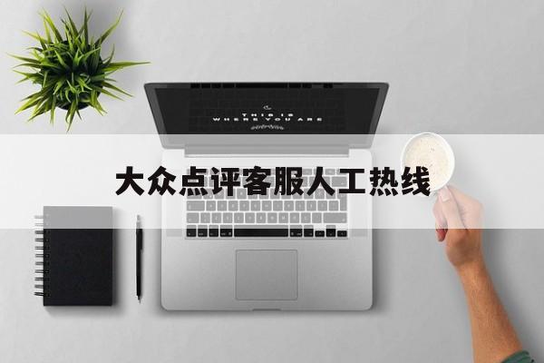大众点评客服人工热线(大众点评客服人工热线为什么没有人工)