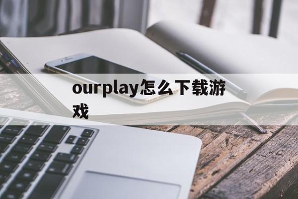 ourplay怎么下载游戏(如何用ourplay下载游戏)