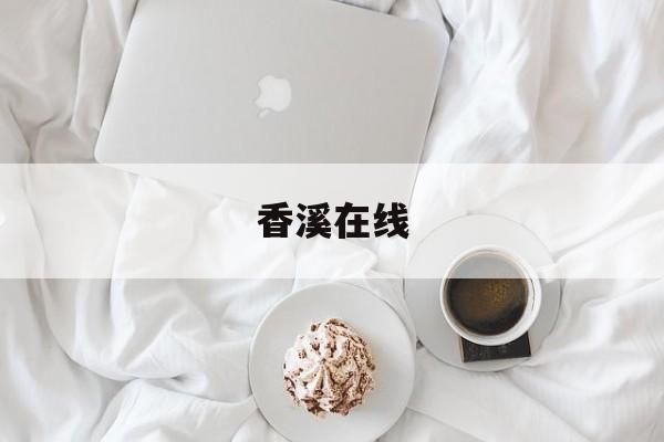 香溪在线(香溪是哪个地方) 香溪在线(香溪是哪个地方)